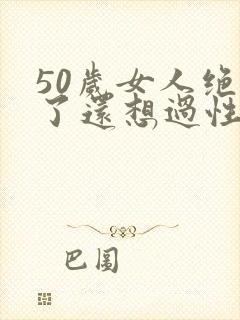 50岁女人绝经了还想过性生活吗?