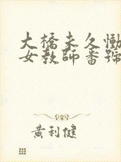 大桥未久恸哭の女教师番号