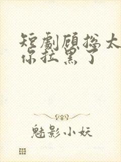 短剧顾总太太把你拉黑了