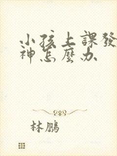 小孩上课发呆走神怎么办