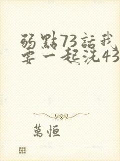 弱点73话我也要一起洗43321