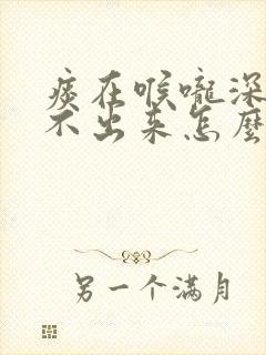 痰在喉咙深处咳不出来怎么办