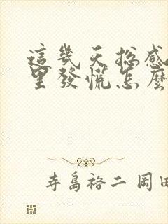 这几天总感觉心里发慌怎么回事