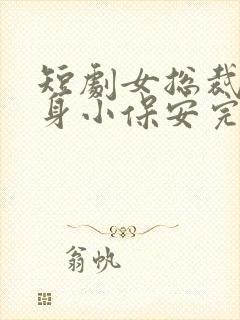 短剧女总裁的贴身小保安完整版