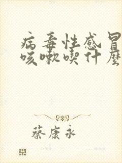 病毒性感冒发烧咳嗽吃什么药效果好