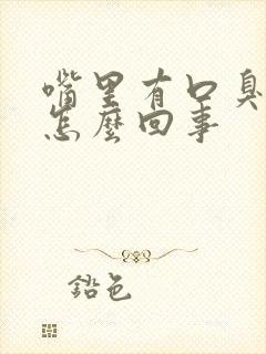 嘴里有口臭味是怎么回事