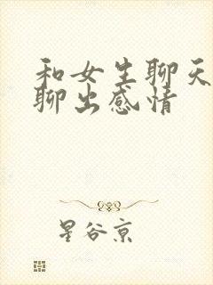 和女生聊天怎么聊出感情