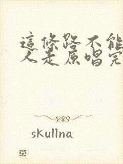 这条路不能一个人走原唱完整版