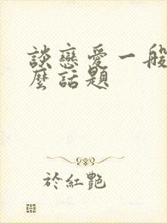 谈恋爱一般聊什么话题