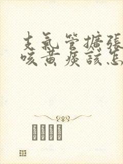 支气管扩张反复咳黄痰该怎么治疗