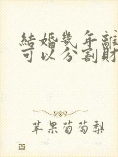 结婚几年离婚时可以分割财产