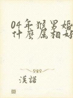 04年猴男婚配什么属相好