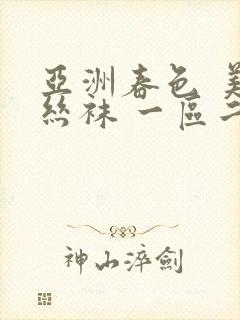 亚洲春色 美腿丝袜 一区二区