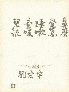 儿童睡觉鼻涕倒流咳嗽怎么办