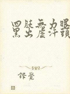 四肢无力眼前发黑出虚汗头晕想吐