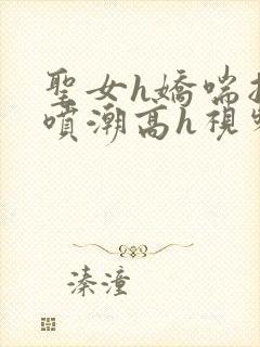 圣女h娇喘抽搐喷潮高h视频