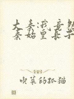 大秦:我竟然是秦始皇长子阅读阅读全文封面