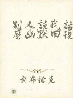 别人说我话多怎么幽默回复