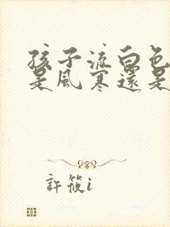 孩子流白色鼻涕是风寒还是风热