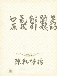 口气难闻是什么原因引起的