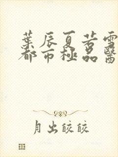 叶辰夏若雪孙怡都市极品医神