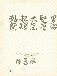 勃起不坚男人时间短怎么治疗