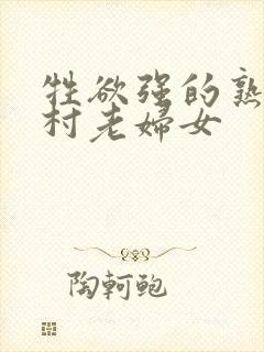 牲欲强的熟妇农村老妇女