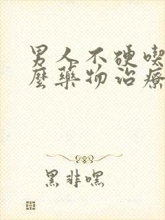 男人不硬吃点什么药物治疗