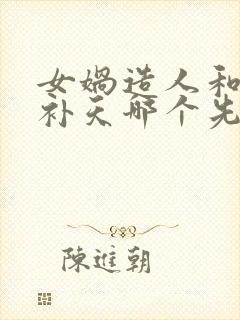 女娲造人和女娲补天哪个先