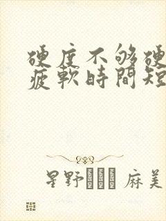 硬度不够硬中途疲软时间短