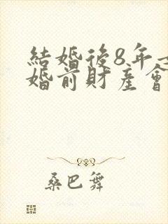 结婚后8年女的婚前财产会变成共同吗封面