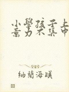 小学孩子上课注意力不集中