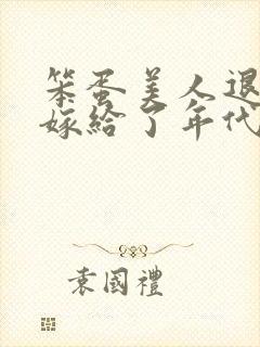 笨蛋美人退婚后嫁给了年代文大佬txt