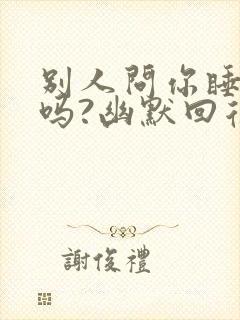 别人问你睡得着吗?幽默回复