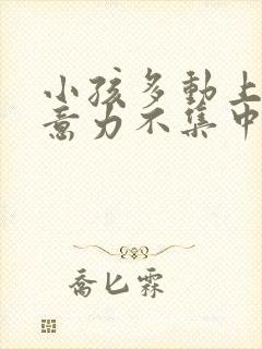 小孩多动上课注意力不集中是怎么办