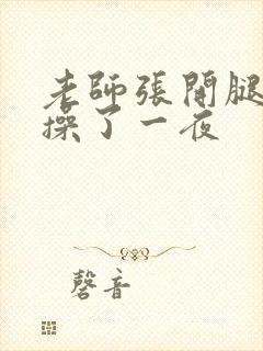 老师张开腿让我操了一夜