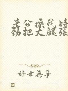 老公操我时我使劲把大腿张开让他操更深封面