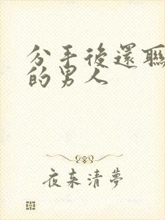 分手后还联系你的男人