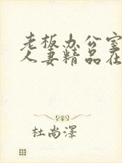 老板办公室玩弄人妻精品在线