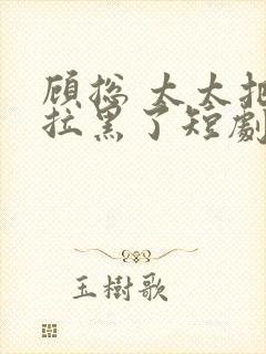 顾总 太太把你拉黑了短剧