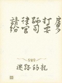 请律师打房屋纠纷官司要多少钱