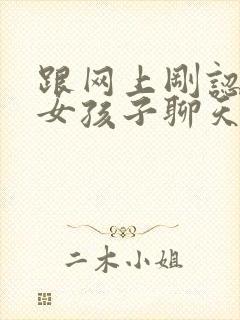 跟网上刚认识的女孩子聊天怎么找话题