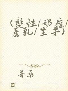 (双性/奶瘾/产乳/生子)