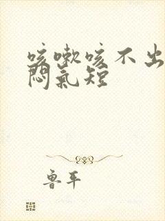 咳嗽咳不出痰胸闷气短