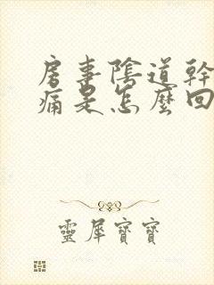 房事阴道干涩疼痛是怎么回事