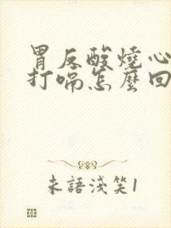 胃反酸烧心胀气打嗝怎么回事