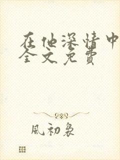 在他深情中陨落全文免费