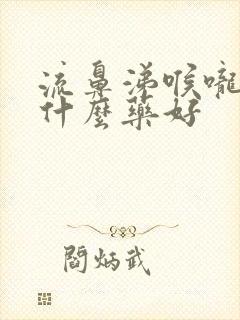 流鼻涕喉咙疼吃什么药好