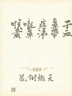 喉咙疼鼻子里有黄鼻涕带血丝具什么事