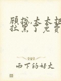 顾总,太太把你拉黑了免费版